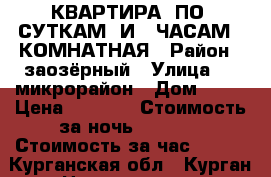 КВАРТИРА  ПО  СУТКАМ  И   ЧАСАМ  2КОМНАТНАЯ › Район ­ заозёрный › Улица ­ 6 микрорайон › Дом ­ 17 › Цена ­ 1 500 › Стоимость за ночь ­ 1 300 › Стоимость за час ­ 300 - Курганская обл., Курган г. Недвижимость » Квартиры аренда посуточно   